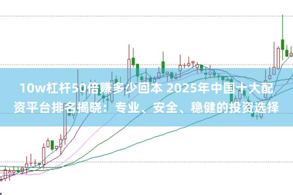 10w杠杆50倍赚多少回本 2025年中国十大配资平台排名揭晓：专业、安全、稳健的投资选择