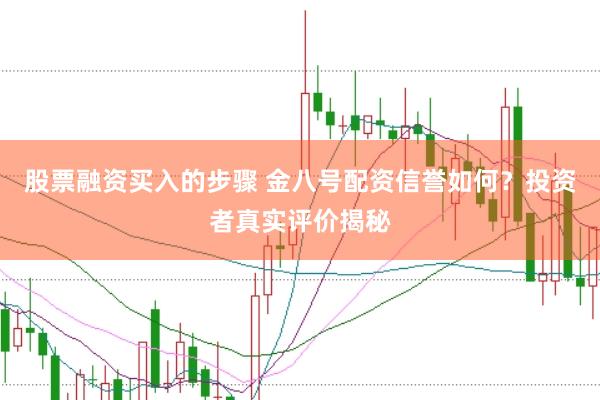 股票融资买入的步骤 金八号配资信誉如何？投资者真实评价揭秘