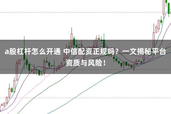 a股杠杆怎么开通 中信配资正规吗？一文揭秘平台资质与风险！