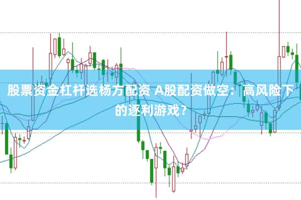 股票资金杠杆选杨方配资 A股配资做空：高风险下的逐利游戏？