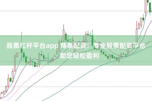 股票杠杆平台app 博泰配资：专业股票配资平台，助您轻松盈利