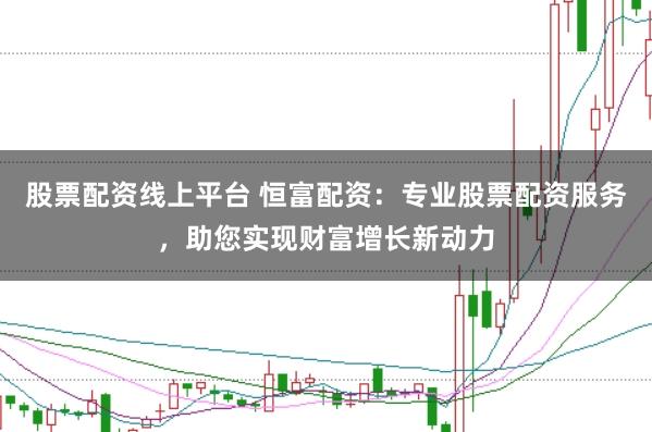 股票配资线上平台 恒富配资：专业股票配资服务，助您实现财富增长新动力