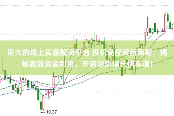最大的线上实盘配资平台 投机岛配资新策略：揭秘高效资金利用，开启财富增长快车道！
