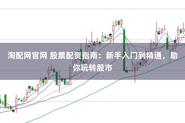 淘配网官网 股票配资指南：新手入门到精通，助你玩转股市