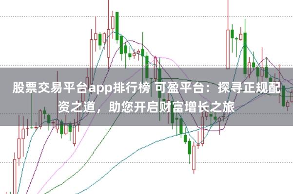 股票交易平台app排行榜 可盈平台：探寻正规配资之道，助您开启财富增长之旅