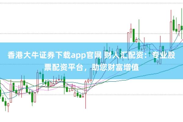 香港大牛证券下载app官网 财人汇配资：专业股票配资平台，助您财富增值