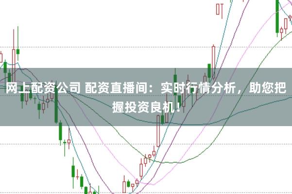 网上配资公司 配资直播间：实时行情分析，助您把握投资良机！