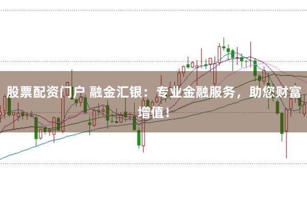 股票配资门户 融金汇银：专业金融服务，助您财富增值！