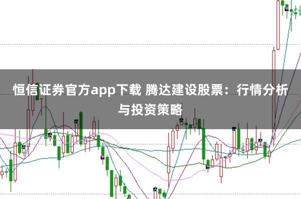 恒信证券官方app下载 腾达建设股票：行情分析与投资策略