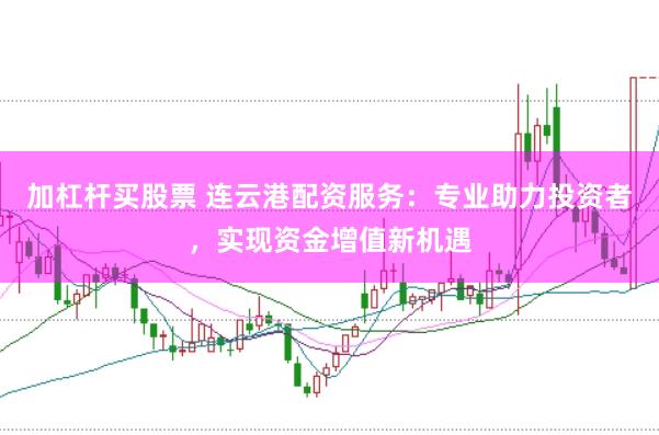 加杠杆买股票 连云港配资服务：专业助力投资者，实现资金增值新机遇