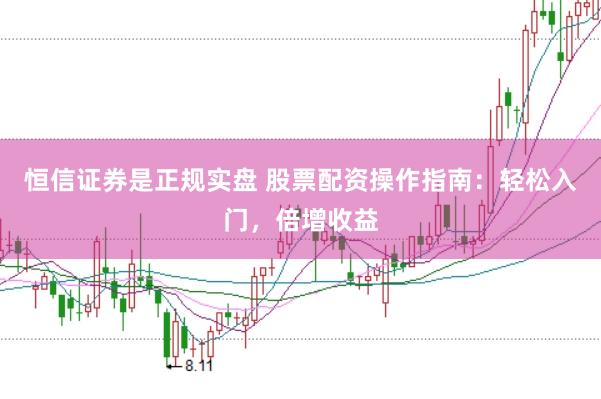 恒信证券是正规实盘 股票配资操作指南：轻松入门，倍增收益