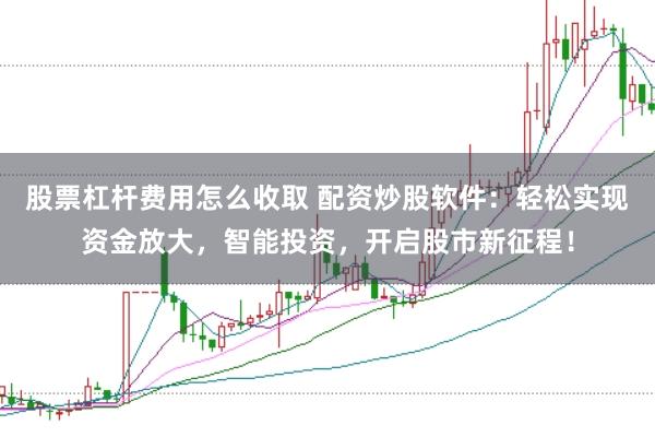 股票杠杆费用怎么收取 配资炒股软件：轻松实现资金放大，智能投资，开启股市新征程！