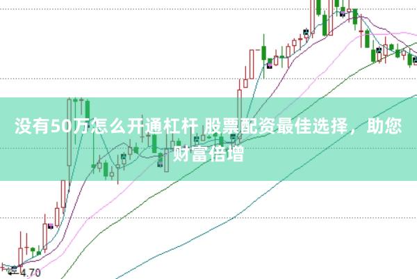 没有50万怎么开通杠杆 股票配资最佳选择，助您财富倍增