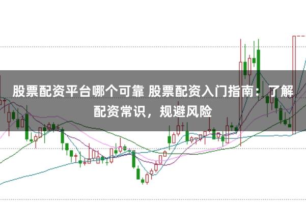 股票配资平台哪个可靠 股票配资入门指南：了解配资常识，规避风险