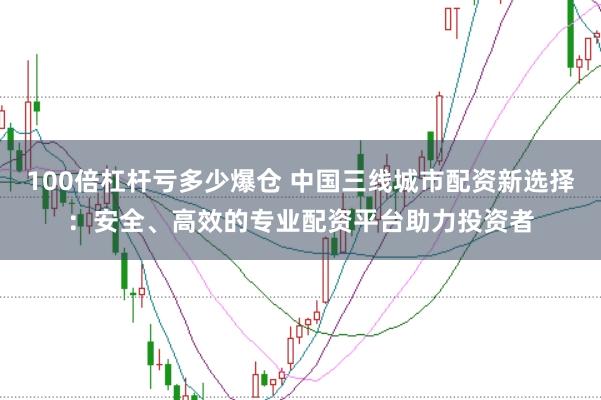 100倍杠杆亏多少爆仓 中国三线城市配资新选择：安全、高效的专业配资平台助力投资者