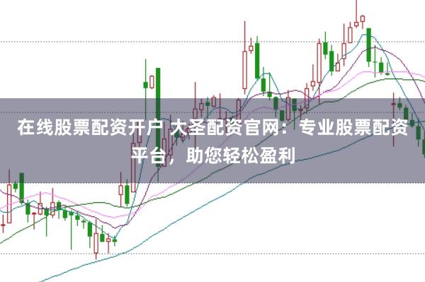 在线股票配资开户 大圣配资官网：专业股票配资平台，助您轻松盈利