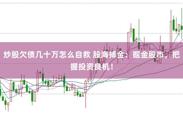 炒股欠债几十万怎么自救 股海搏金：掘金股市，把握投资良机！