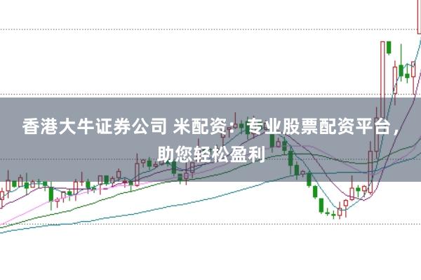 香港大牛证券公司 米配资：专业股票配资平台，助您轻松盈利