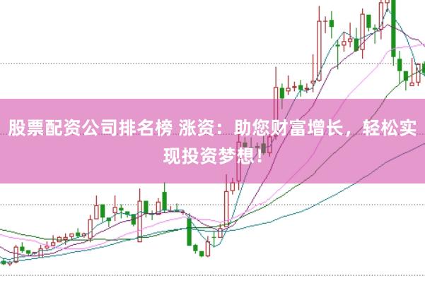 股票配资公司排名榜 涨资：助您财富增长，轻松实现投资梦想！