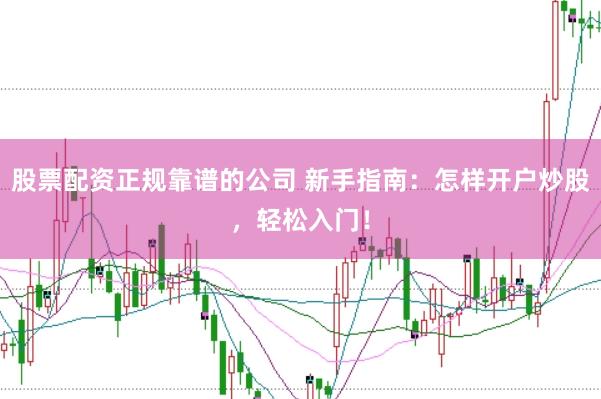 股票配资正规靠谱的公司 新手指南：怎样开户炒股，轻松入门！