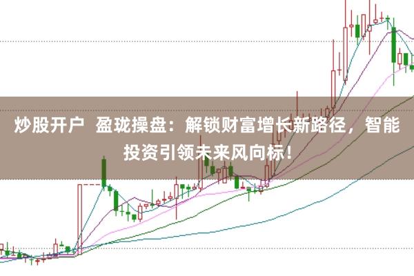 炒股开户  盈珑操盘：解锁财富增长新路径，智能投资引领未来风向标！
