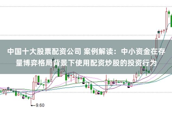 中国十大股票配资公司 案例解读：中小资金在存量博弈格局背景下使用配资炒股的投资行为