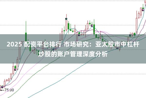 2025 配资平台排行 市场研究：亚太股市中杠杆炒股的账户管理深度分析