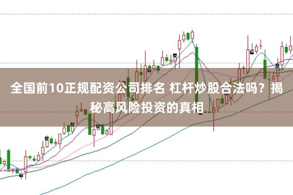 全国前10正规配资公司排名 杠杆炒股合法吗？揭秘高风险投资的真相