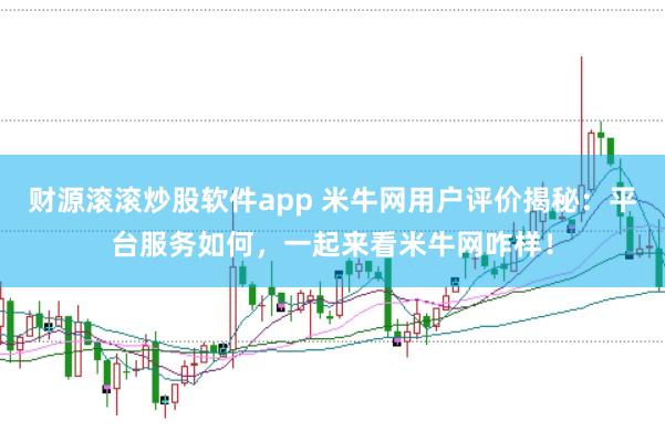 财源滚滚炒股软件app 米牛网用户评价揭秘：平台服务如何，一起来看米牛网咋样！