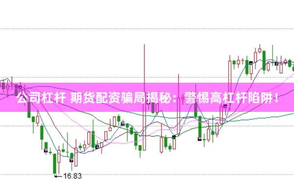 公司杠杆 期货配资骗局揭秘：警惕高杠杆陷阱！