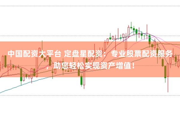 中国配资大平台 定盘星配资：专业股票配资服务，助您轻松实现资产增值！