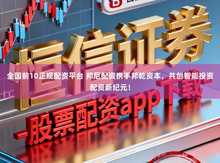 全国前10正规配资平台 邦尼配资携手邦乾资本，共创智能投资配资新纪元！