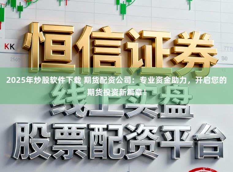 2025年炒股软件下载 期货配资公司：专业资金助力，开启您的期货投资新篇章！