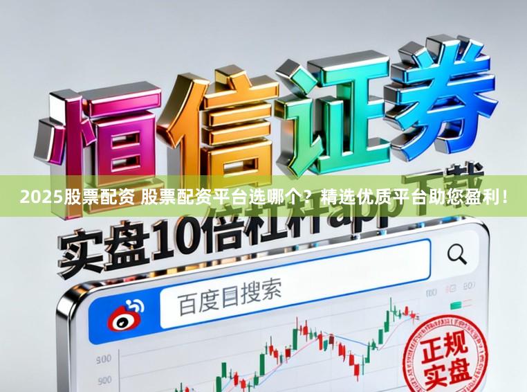 2025股票配资 股票配资平台选哪个？精选优质平台助您盈利！