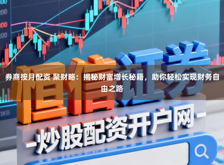 券商按月配资 聚财略：揭秘财富增长秘籍，助你轻松实现财务自由之路