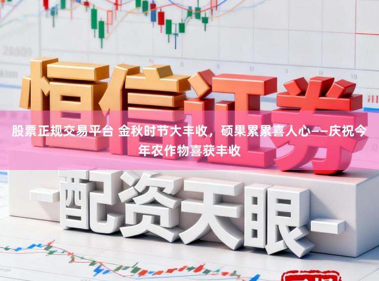 股票正规交易平台 金秋时节大丰收，硕果累累喜人心——庆祝今年农作物喜获丰收