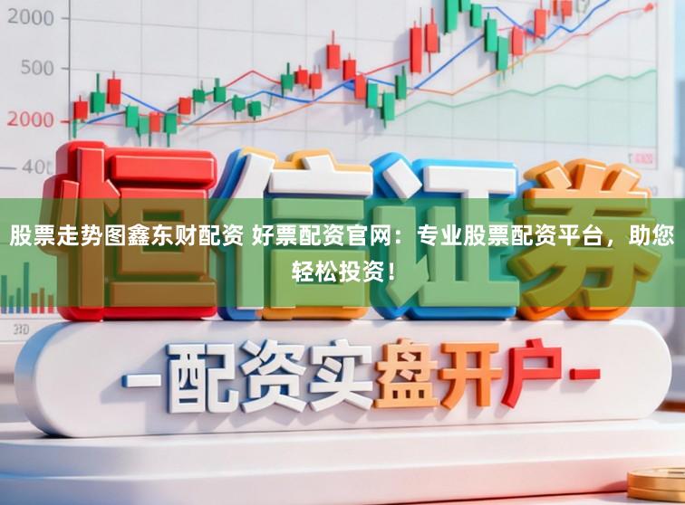 股票走势图鑫东财配资 好票配资官网：专业股票配资平台，助您轻松投资！