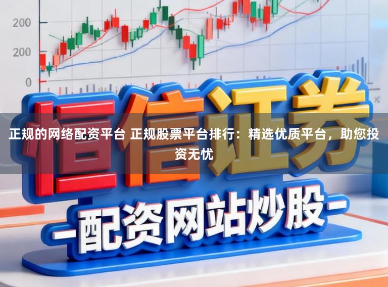 正规的网络配资平台 正规股票平台排行：精选优质平台，助您投资无忧