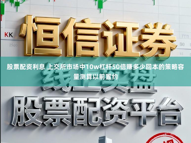 股票配资利息 上交所市场中10w杠杆50倍赚多少回本的策略容量测算以前置约