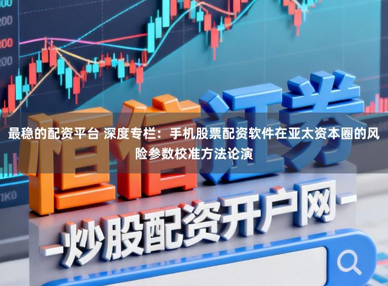 最稳的配资平台 深度专栏：手机股票配资软件在亚太资本圈的风险参数校准方法论演