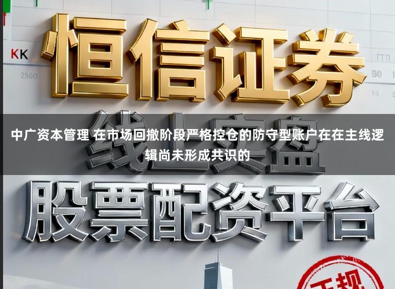 中广资本管理 在市场回撤阶段严格控仓的防守型账户在在主线逻辑尚未形成共识的