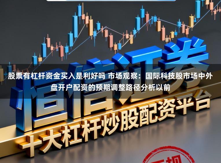 股票有杠杆资金买入是利好吗 市场观察：国际科技股市场中外盘开户配资的预期调整路径分析以前