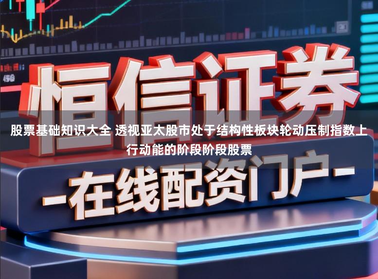 股票基础知识大全 透视亚太股市处于结构性板块轮动压制指数上行动能的阶段阶段股票