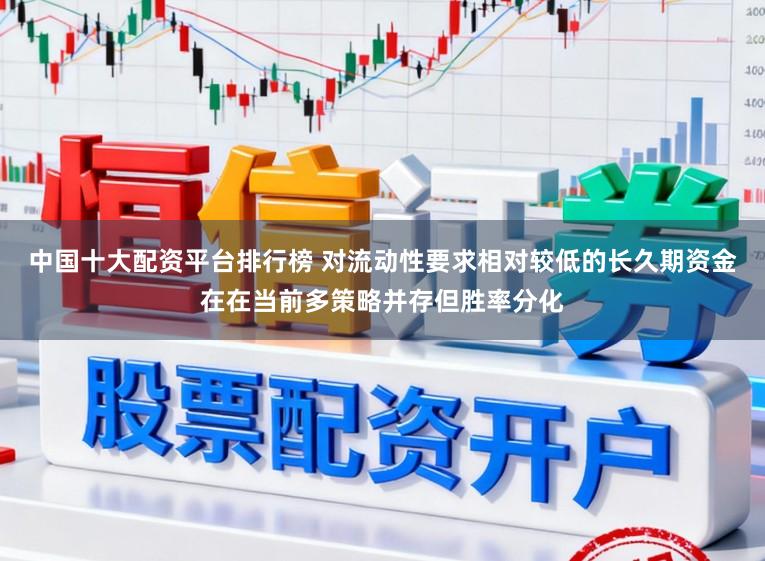 中国十大配资平台排行榜 对流动性要求相对较低的长久期资金在在当前多策略并存但胜率分化