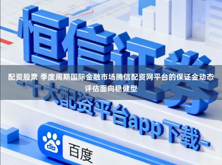 配资股票 季度周期国际金融市场腾信配资网平台的保证金动态评估面向稳健型