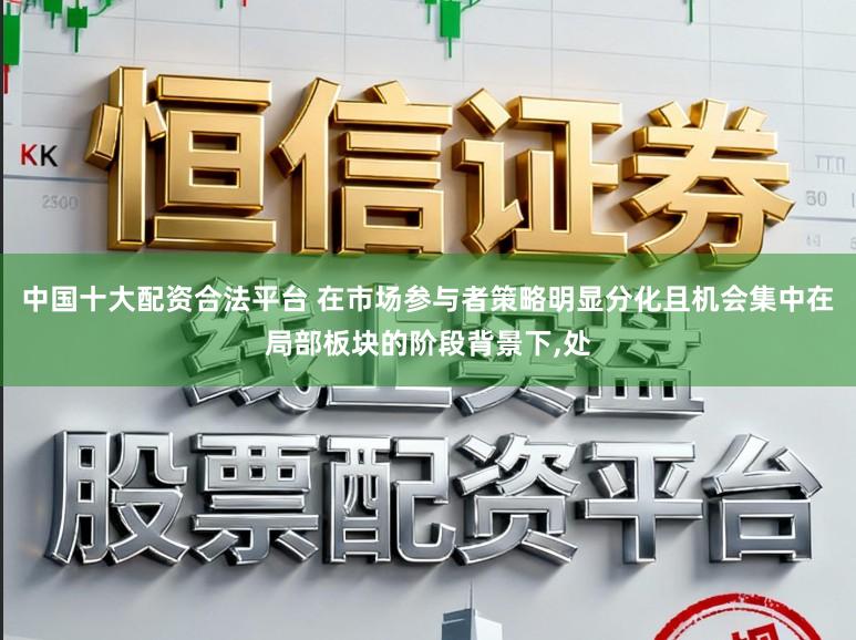 中国十大配资合法平台 在市场参与者策略明显分化且机会集中在局部板块的阶段背景下,处