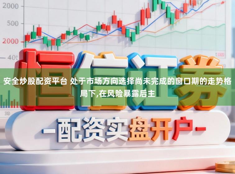 安全炒股配资平台 处于市场方向选择尚未完成的窗口期的走势格局下,在风险暴露后主