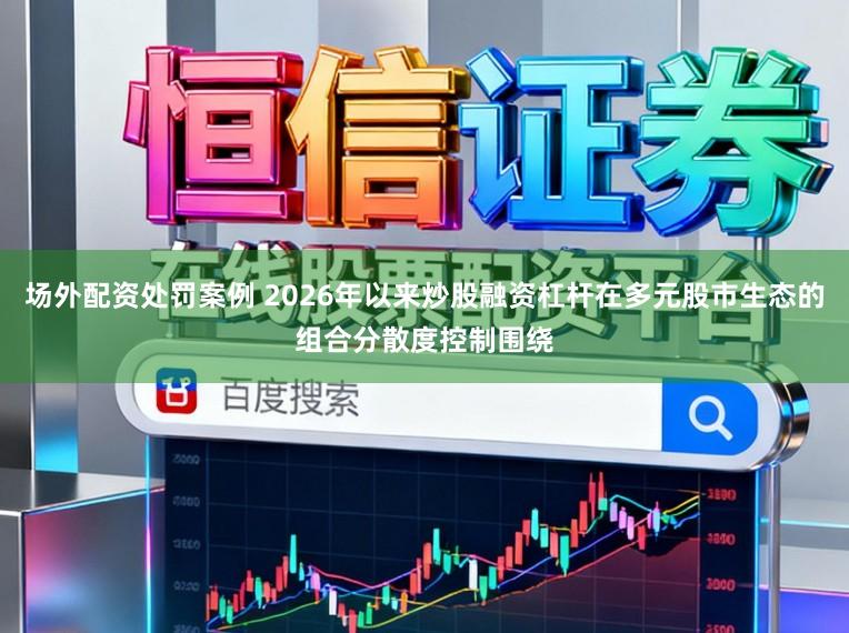 场外配资处罚案例 2026年以来炒股融资杠杆在多元股市生态的组合分散度控制围绕