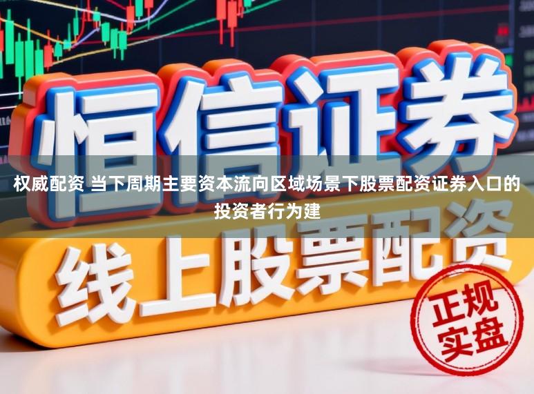 权威配资 当下周期主要资本流向区域场景下股票配资证券入口的投资者行为建