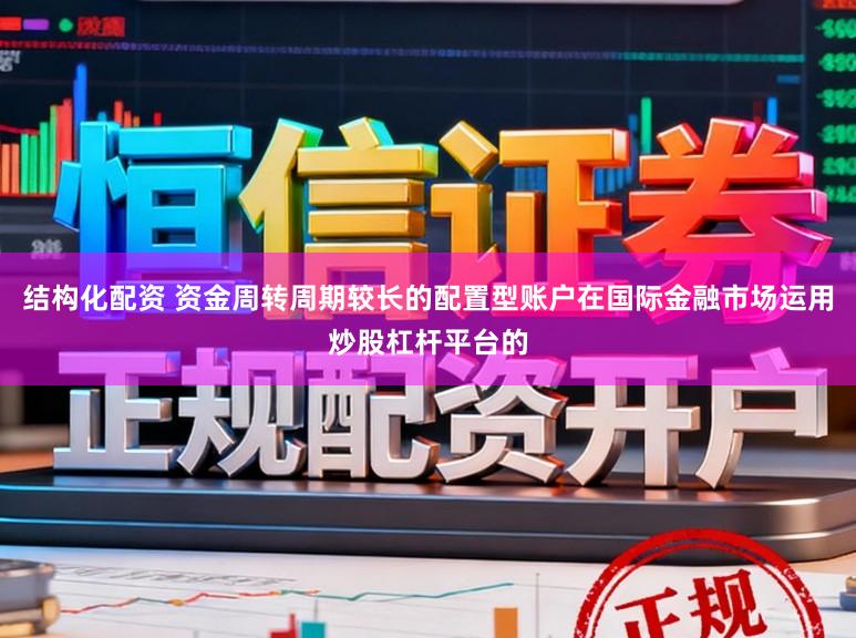 结构化配资 资金周转周期较长的配置型账户在国际金融市场运用炒股杠杆平台的
